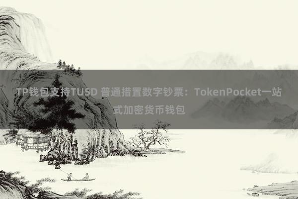 TP钱包支持TUSD 普通措置数字钞票：TokenPocket一站式加密货币钱包