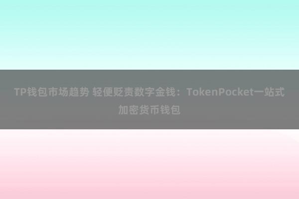 TP钱包市场趋势 轻便贬责数字金钱：TokenPocket一站式加密货币钱包