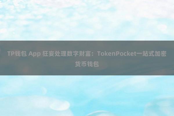 TP钱包 App 狂妄处理数字财富：TokenPocket一站式加密货币钱包